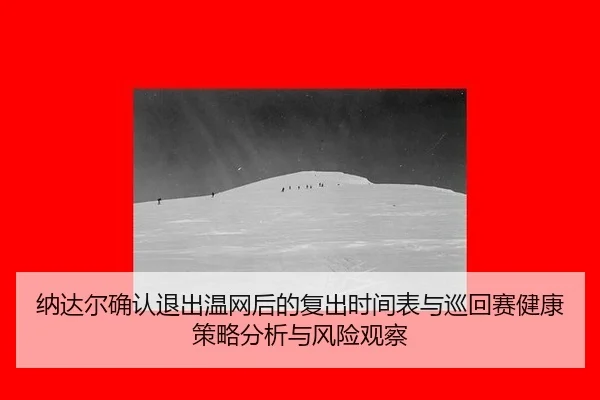 纳达尔确认退出温网后的复出时间表与巡回赛健康策略分析与风险观察